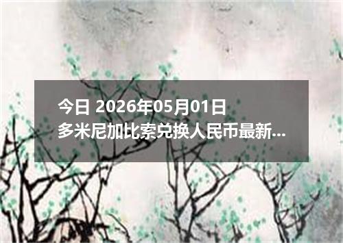 今日 2026年05月01日 多米尼加比索兑换人民币最新汇率行情