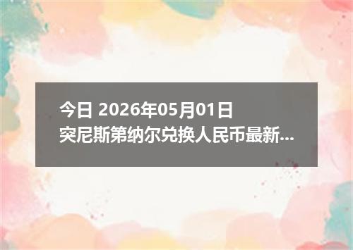 今日 2026年05月01日 突尼斯第纳尔兑换人民币最新汇率行情