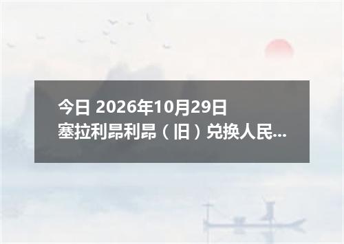 今日 2026年10月29日 塞拉利昂利昂（旧）兑换人民币最新汇率行情
