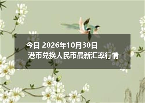 今日 2026年10月30日 港币兑换人民币最新汇率行情