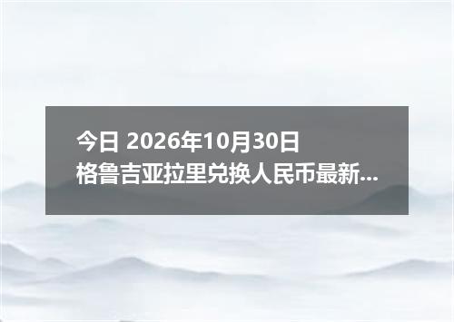 今日 2026年10月30日 格鲁吉亚拉里兑换人民币最新汇率行情