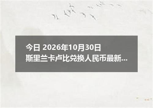 今日 2026年10月30日 斯里兰卡卢比兑换人民币最新汇率行情