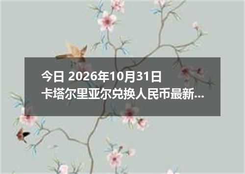 今日 2026年10月31日 卡塔尔里亚尔兑换人民币最新汇率行情