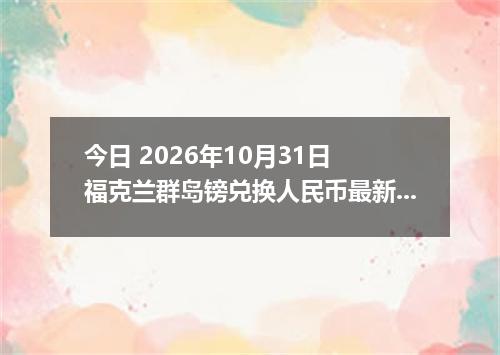 今日 2026年10月31日 福克兰群岛镑兑换人民币最新汇率行情