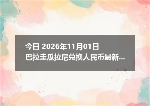 今日 2026年11月01日 巴拉圭瓜拉尼兑换人民币最新汇率行情
