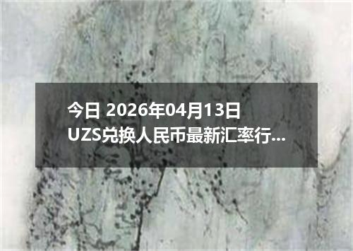 今日 2026年04月13日 UZS兑换人民币最新汇率行情