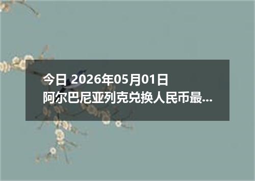 今日 2026年05月01日 阿尔巴尼亚列克兑换人民币最新汇率行情
