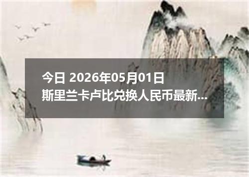 今日 2026年05月01日 斯里兰卡卢比兑换人民币最新汇率行情