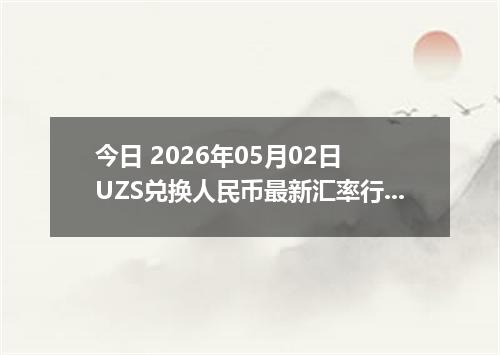 今日 2026年05月02日 UZS兑换人民币最新汇率行情