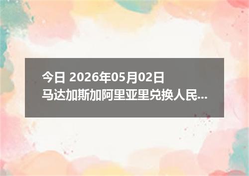 今日 2026年05月02日 马达加斯加阿里亚里兑换人民币最新汇率行情