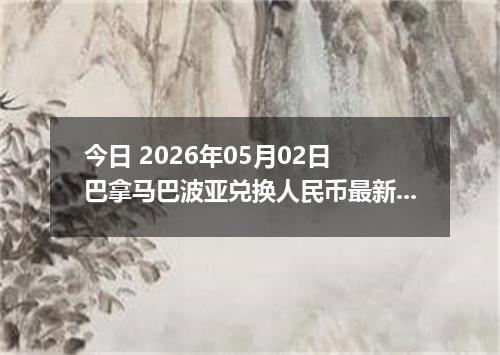 今日 2026年05月02日 巴拿马巴波亚兑换人民币最新汇率行情