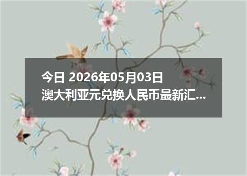 今日 2026年05月03日 澳大利亚元兑换人民币最新汇率行情