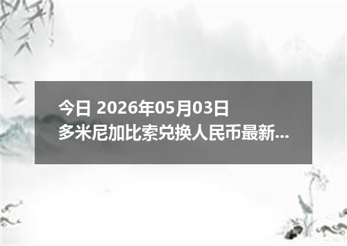 今日 2026年05月03日 多米尼加比索兑换人民币最新汇率行情