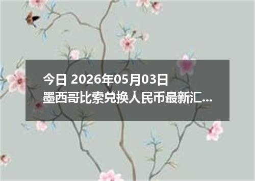 今日 2026年05月03日 墨西哥比索兑换人民币最新汇率行情