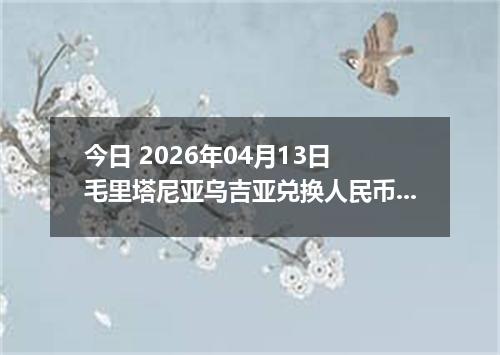 今日 2026年04月13日 毛里塔尼亚乌吉亚兑换人民币最新汇率行情