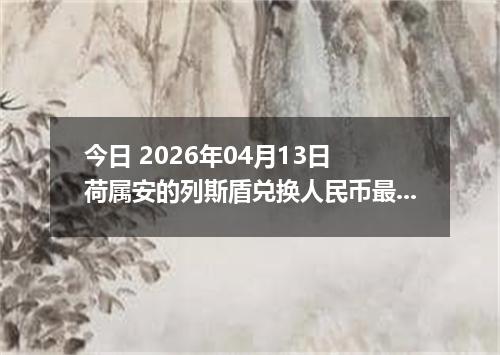 今日 2026年04月13日 荷属安的列斯盾兑换人民币最新汇率行情