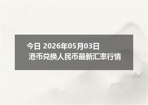 今日 2026年05月03日 港币兑换人民币最新汇率行情