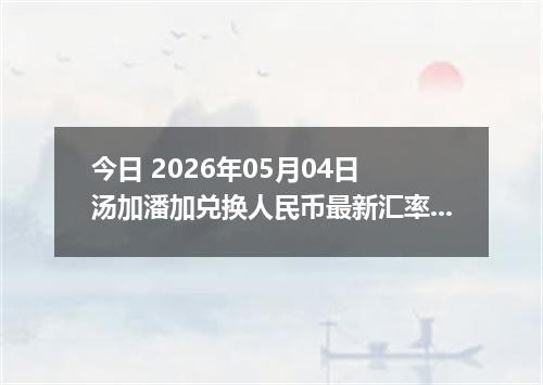 今日 2026年05月04日 汤加潘加兑换人民币最新汇率行情