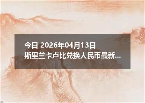 今日 2026年04月13日 斯里兰卡卢比兑换人民币最新汇率行情