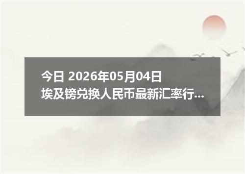 今日 2026年05月04日 埃及镑兑换人民币最新汇率行情