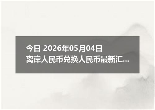 今日 2026年05月04日 离岸人民币兑换人民币最新汇率行情