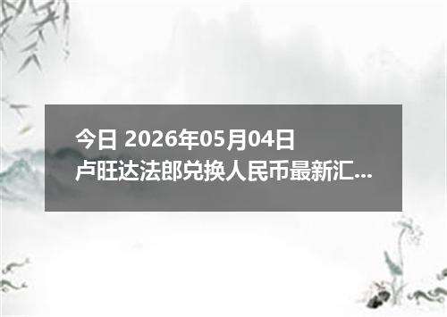 今日 2026年05月04日 卢旺达法郎兑换人民币最新汇率行情