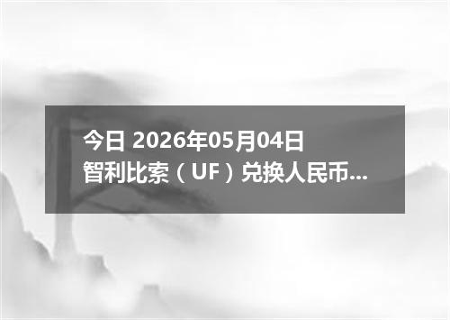 今日 2026年05月04日 智利比索（UF）兑换人民币最新汇率行情
