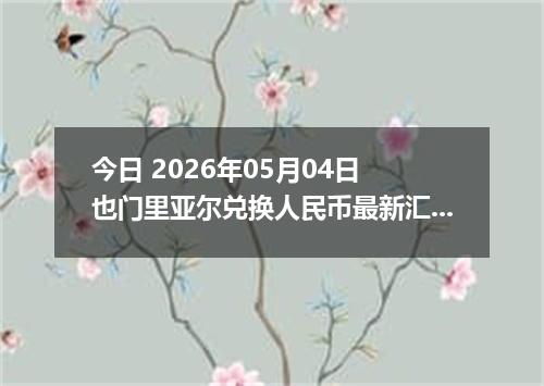 今日 2026年05月04日 也门里亚尔兑换人民币最新汇率行情