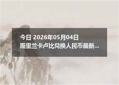 今日 2026年05月04日 斯里兰卡卢比兑换人民币最新汇率行情