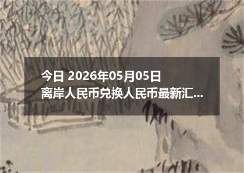 今日 2026年05月05日 离岸人民币兑换人民币最新汇率行情