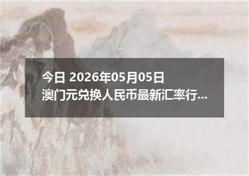 今日 2026年05月05日 澳门元兑换人民币最新汇率行情