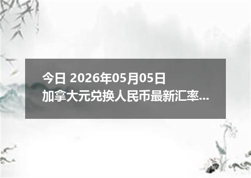 今日 2026年05月05日 加拿大元兑换人民币最新汇率行情