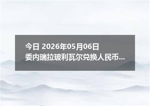 今日 2026年05月06日 委内瑞拉玻利瓦尔兑换人民币最新汇率行情