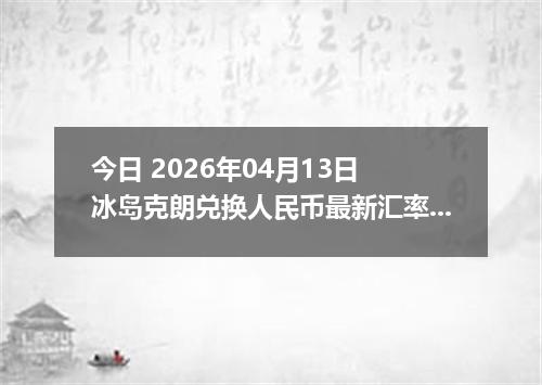 今日 2026年04月13日 冰岛克朗兑换人民币最新汇率行情
