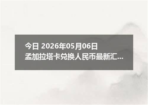 今日 2026年05月06日 孟加拉塔卡兑换人民币最新汇率行情