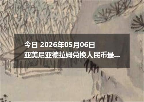 今日 2026年05月06日 亚美尼亚德拉姆兑换人民币最新汇率行情