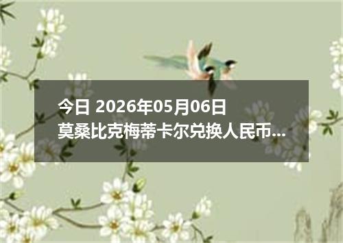 今日 2026年05月06日 莫桑比克梅蒂卡尔兑换人民币最新汇率行情