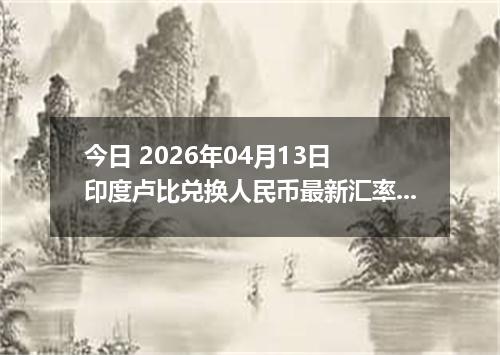 今日 2026年04月13日 印度卢比兑换人民币最新汇率行情