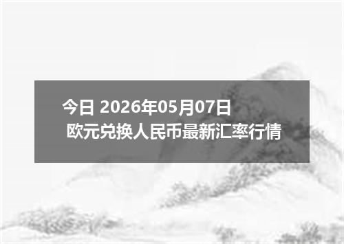 今日 2026年05月07日 欧元兑换人民币最新汇率行情