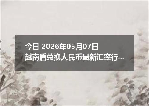 今日 2026年05月07日 越南盾兑换人民币最新汇率行情