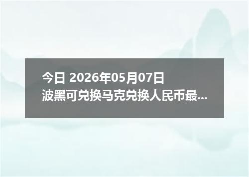 今日 2026年05月07日 波黑可兑换马克兑换人民币最新汇率行情