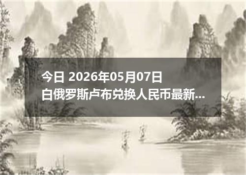 今日 2026年05月07日 白俄罗斯卢布兑换人民币最新汇率行情