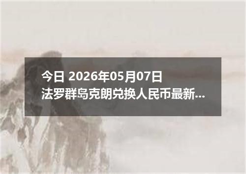 今日 2026年05月07日 法罗群岛克朗兑换人民币最新汇率行情