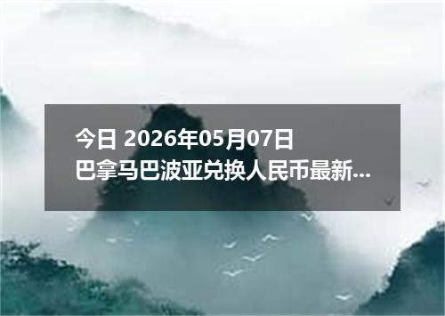 今日 2026年05月07日 巴拿马巴波亚兑换人民币最新汇率行情