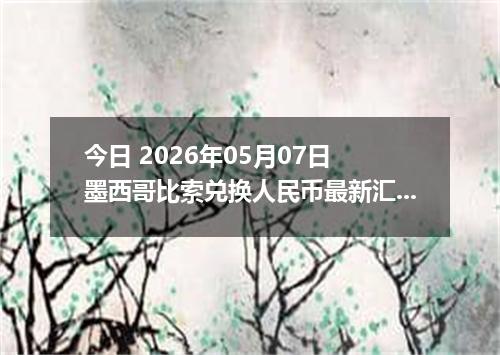 今日 2026年05月07日 墨西哥比索兑换人民币最新汇率行情