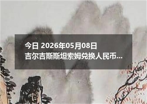 今日 2026年05月08日 吉尔吉斯斯坦索姆兑换人民币最新汇率行情