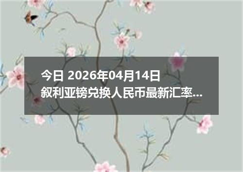 今日 2026年04月14日 叙利亚镑兑换人民币最新汇率行情