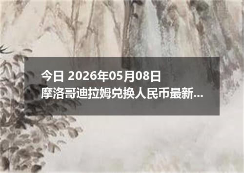 今日 2026年05月08日 摩洛哥迪拉姆兑换人民币最新汇率行情