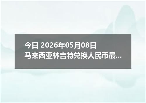 今日 2026年05月08日 马来西亚林吉特兑换人民币最新汇率行情