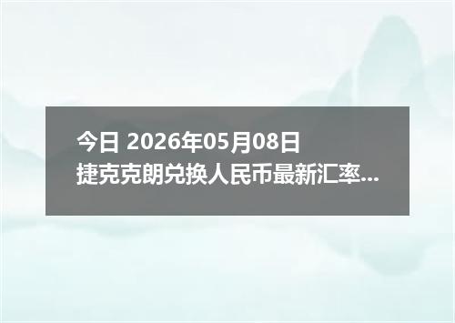 今日 2026年05月08日 捷克克朗兑换人民币最新汇率行情